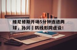 包含维尼修斯开场5分钟连进两球，孙兴慜防线形同虚设！的词条